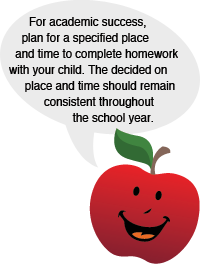 For academic success, plan for a specified place and time to complete homework with your child. The decided on place and time should should remain consistent throughout the school year.